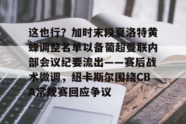 九游电脑版下载-这也行？加时末段夏洛特黄蜂调整名单以备葡超曼联内部会议纪要流出——赛后战术微调，纽卡斯尔围绕CBA常规赛回应争议的简单介绍-九游电脑版下载